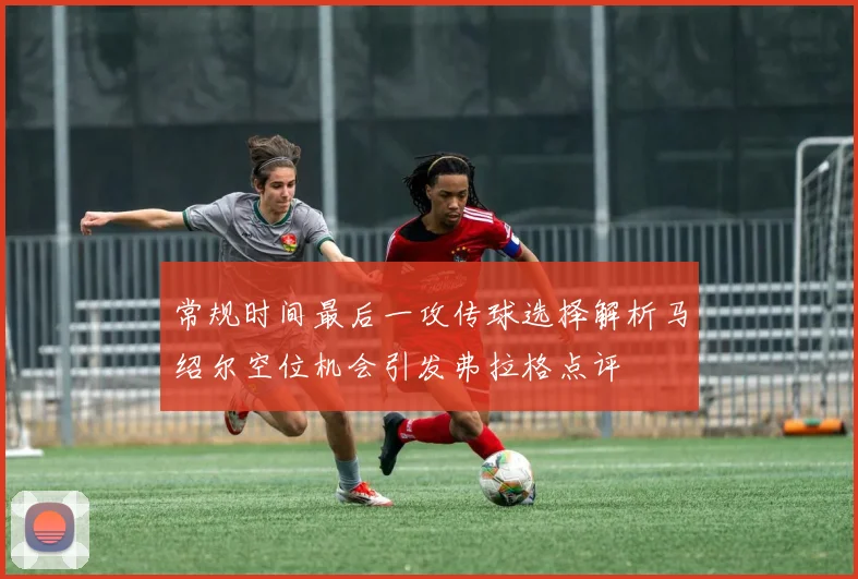 常规时间最后一攻传球选择解析马绍尔空位机会引发弗拉格点评