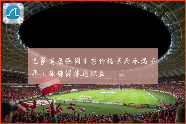 巴萨高层强调季票价格亲民承诺不再上涨确保球迷权益