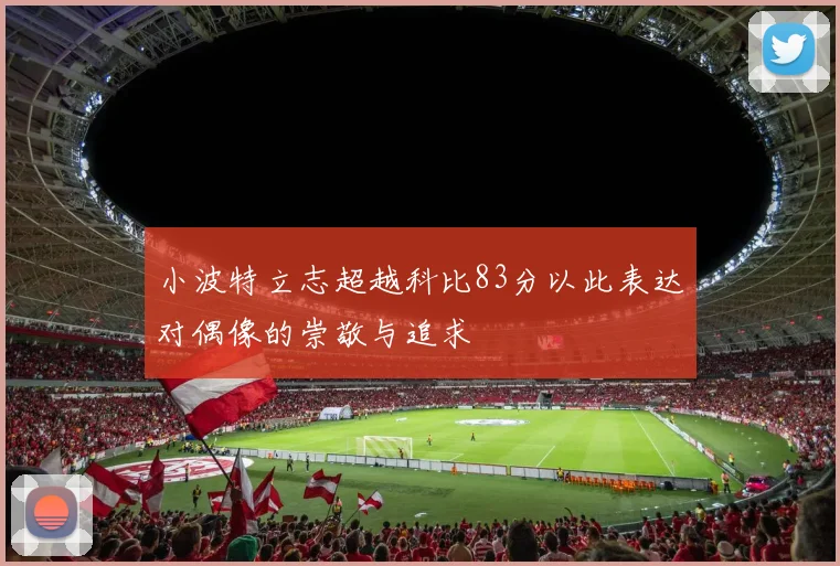 小波特立志超越科比83分以此表达对偶像的崇敬与追求
