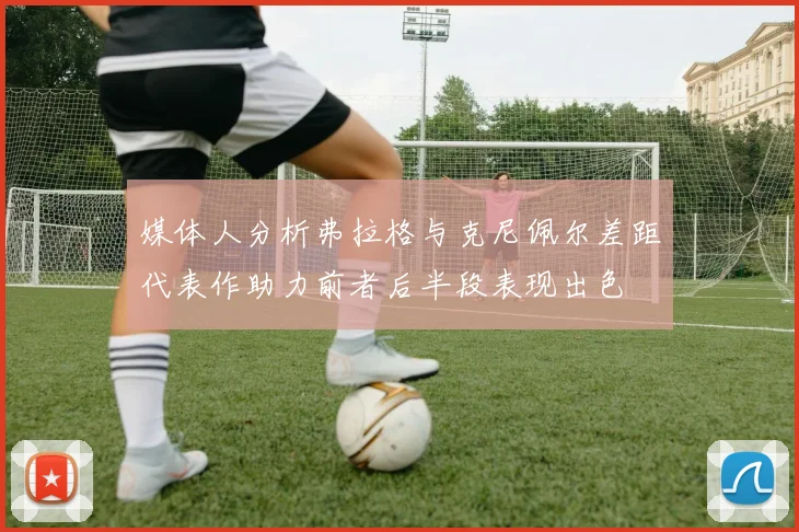 媒体人分析弗拉格与克尼佩尔差距代表作助力前者后半段表现出色