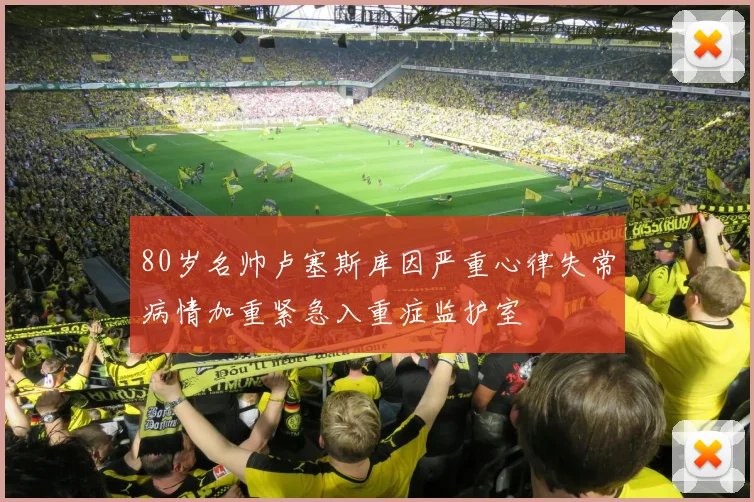 80岁名帅卢塞斯库因严重心律失常病情加重紧急入重症监护室