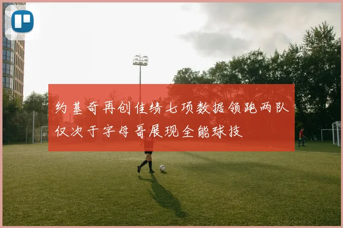 约基奇再创佳绩七项数据领跑两队仅次于字母哥展现全能球技