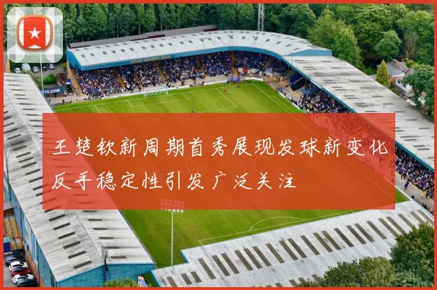 王楚钦新周期首秀展现发球新变化反手稳定性引发广泛关注