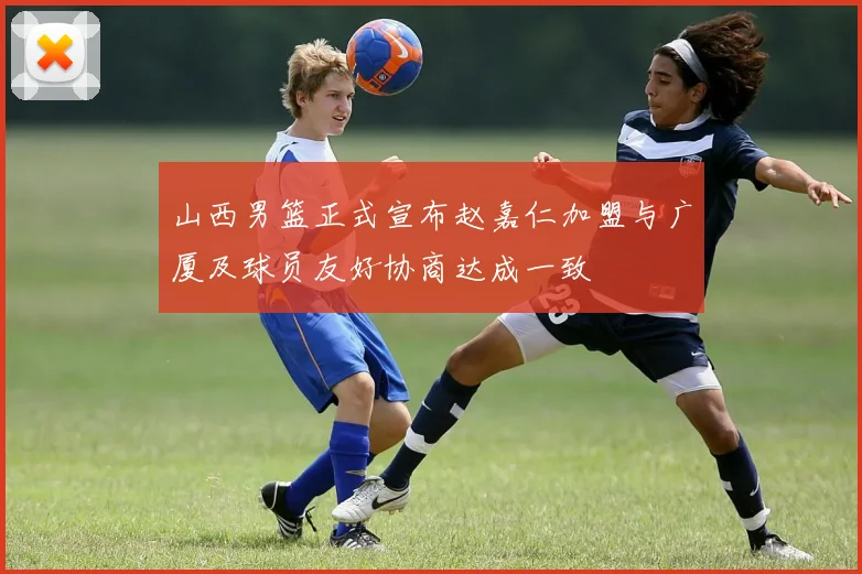 山西男篮正式宣布赵嘉仁加盟与广厦及球员友好协商达成一致
