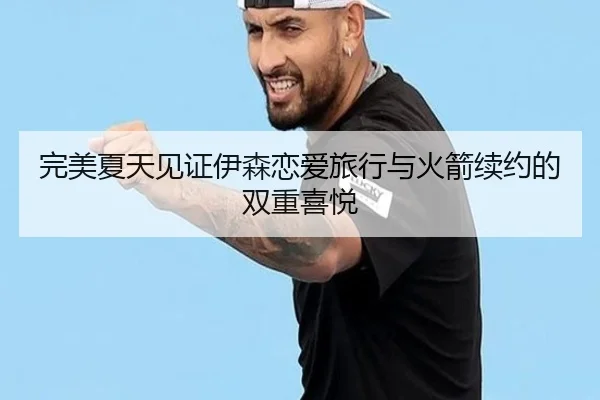 完美夏天见证伊森恋爱旅行与火箭续约的双重喜悦